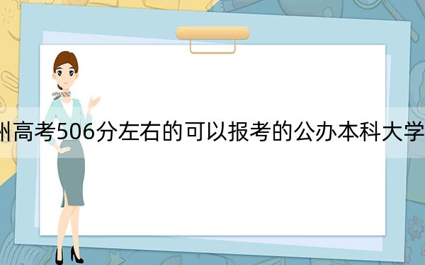 贵州高考506分左右的可以报考的公办本科大学名单！