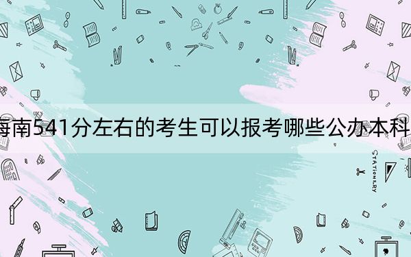 海南541分左右的考生可以报考哪些公办本科大学？（供2025届高三考生参考）