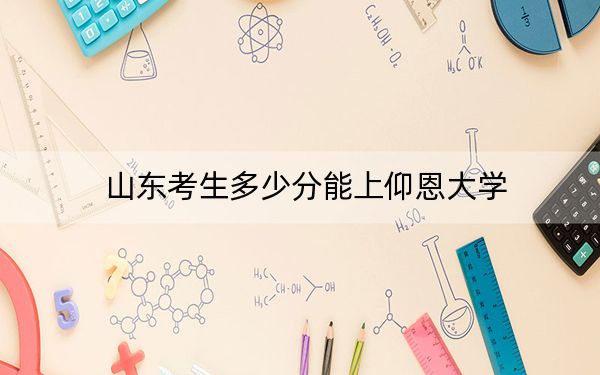 山东考生多少分能上仰恩大学？附2022-2024年最低录取分数线