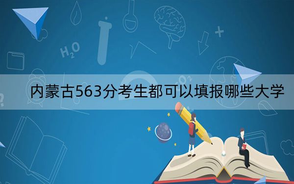 内蒙古563分考生都可以填报哪些大学？（附带近三年高考大学录取名单）