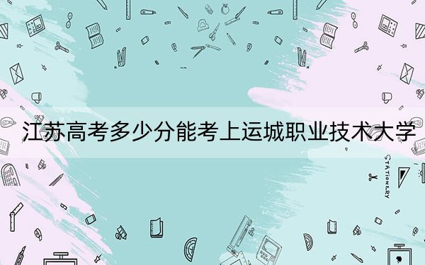 江苏高考多少分能考上运城职业技术大学？2024年历史类最低478分 物理类最低498分