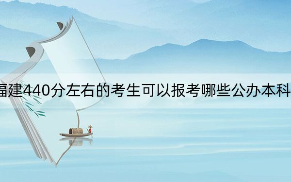 福建440分左右的考生可以报考哪些公办本科大学？ 2024年有2所录取最低分440的大学