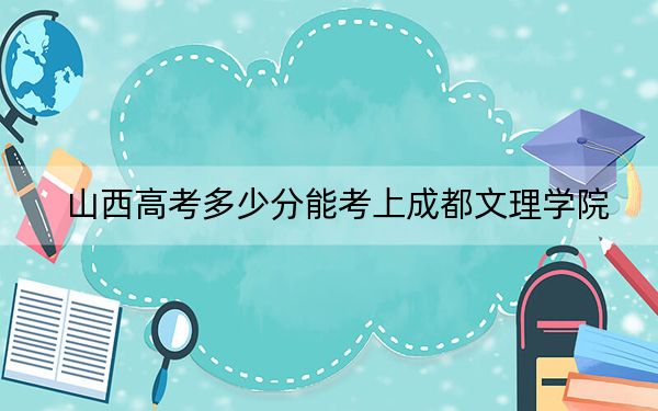 山西高考多少分能考上成都文理学院？2024年文科投档线441分 理科投档线421分