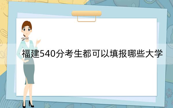 福建540分考生都可以填报哪些大学？ 2024年录取最低分540的大学