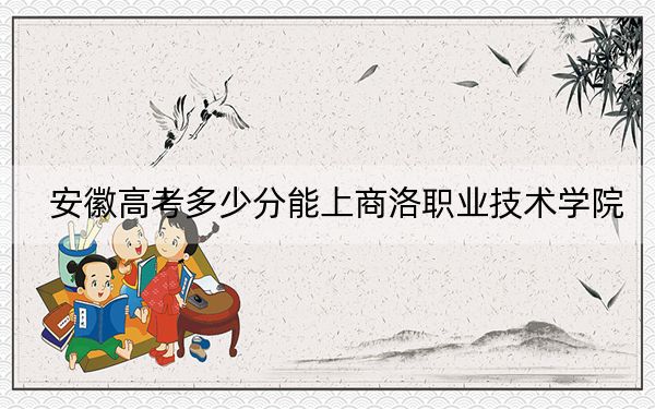 安徽高考多少分能上商洛职业技术学院？2024年历史类最低252分 物理类投档线340分