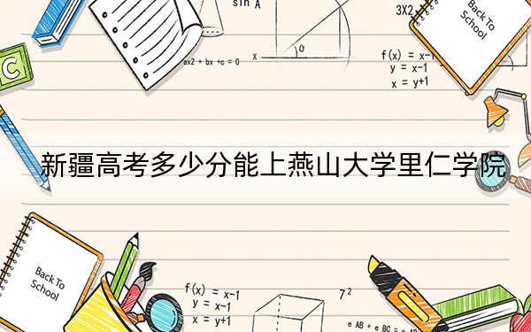 新疆高考多少分能上燕山大学里仁学院？2024年投档线分