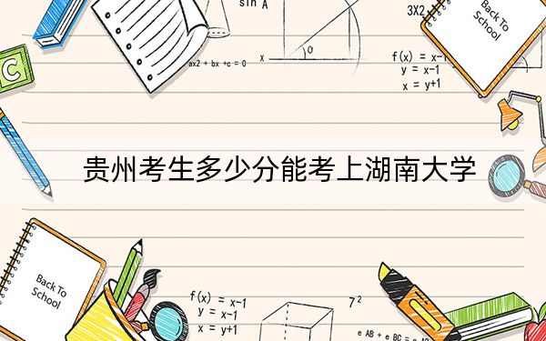 贵州考生多少分能考上湖南大学？附2022-2024年院校投档线