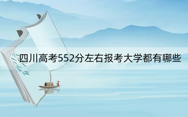 四川高考552分左右报考大学都有哪些？