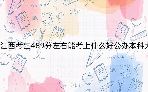 江西考生489分左右能考上什么好公办本科大学？（供2025届高三考生参考）