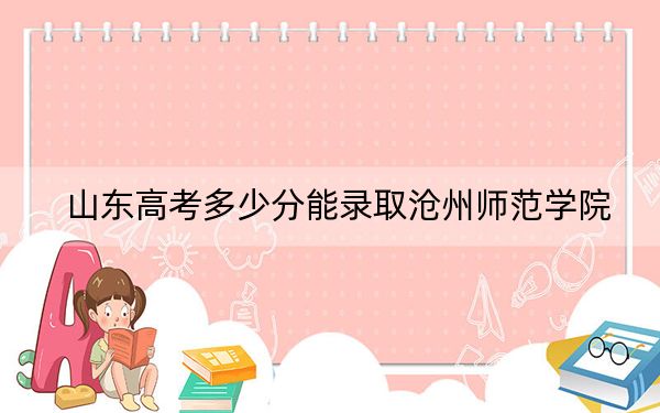 山东高考多少分能录取沧州师范学院？2024年综合最低457分