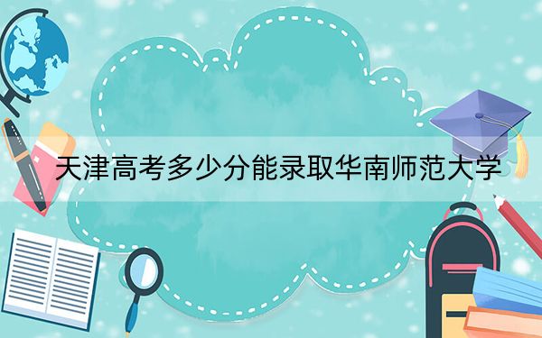 天津高考多少分能录取华南师范大学？附2022-2024年最低录取分数线