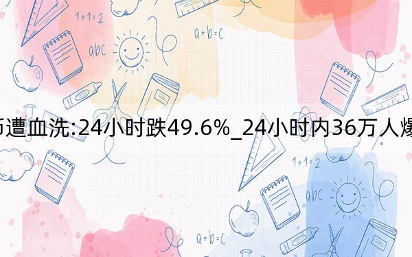 比特币遭血洗:24小时跌49.6%_24小时内36万人爆仓_比特币大跌