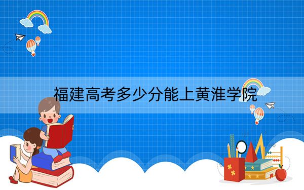 福建高考多少分能上黄淮学院？附2022-2024年最低录取分数线