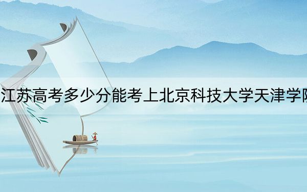 江苏高考多少分能考上北京科技大学天津学院？附2022-2024年最低录取分数线