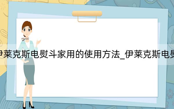 伊莱克斯电熨斗家用的使用方法_伊莱克斯电熨斗