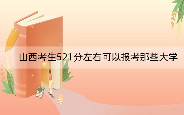 山西考生521分左右可以报考那些大学？（附近三年521分大学录取名单）