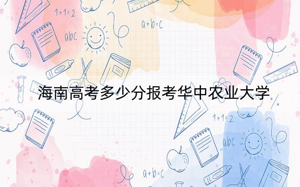 海南高考多少分报考华中农业大学？2024年最低分数线595分