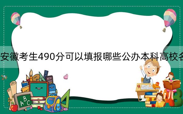 安徽考生490分可以填报哪些公办本科高校名单？（供2025届高三考生参考）