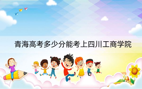 青海高考多少分能考上四川工商学院？2024年文科录取分398分 理科338分