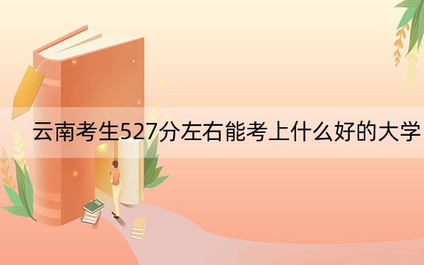 云南考生527分左右能考上什么好的大学？