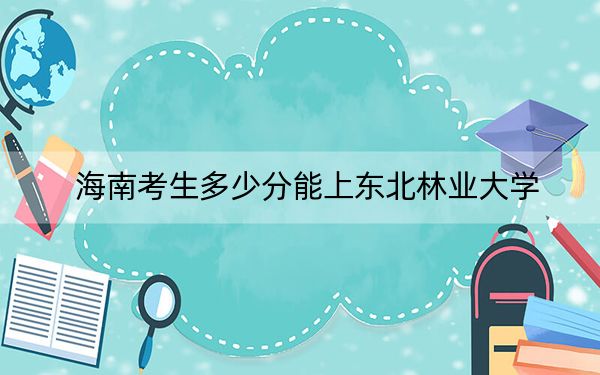 海南考生多少分能上东北林业大学？附2022-2024年最低录取分数线