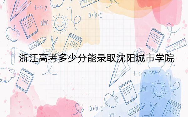 浙江高考多少分能录取沈阳城市学院？附2022-2024年最低录取分数线