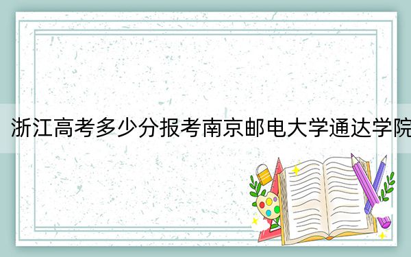 浙江高考多少分报考南京邮电大学通达学院？附2022-2024年最低录取分数线