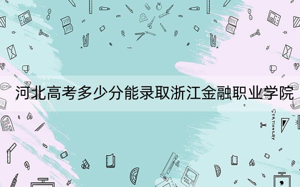 河北高考多少分能录取浙江金融职业学院？附2022-2024年最低录取分数线