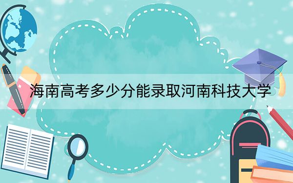 海南高考多少分能录取河南科技大学？2024年综合最低分522分