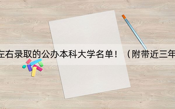 重庆高考485分左右录取的公办本科大学名单！（附带近三年高考大学录取名单）