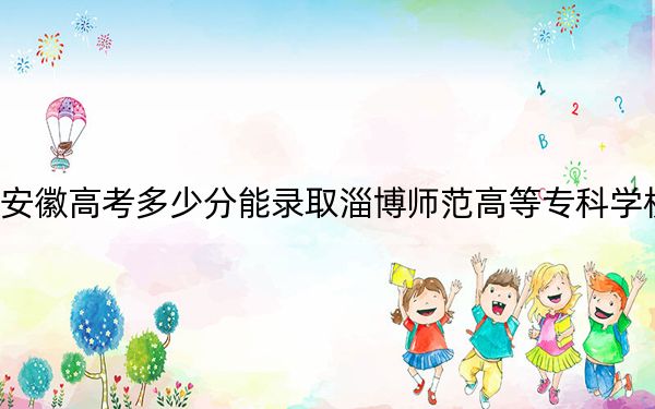 安徽高考多少分能录取淄博师范高等专科学校？附2022-2024年最低录取分数线