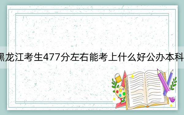 黑龙江考生477分左右能考上什么好公办本科大学？（附带近三年高考大学录取名单）