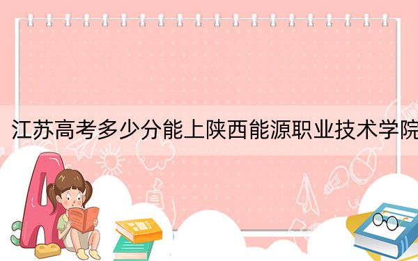 江苏高考多少分能上陕西能源职业技术学院？附2022-2024年最低录取分数线