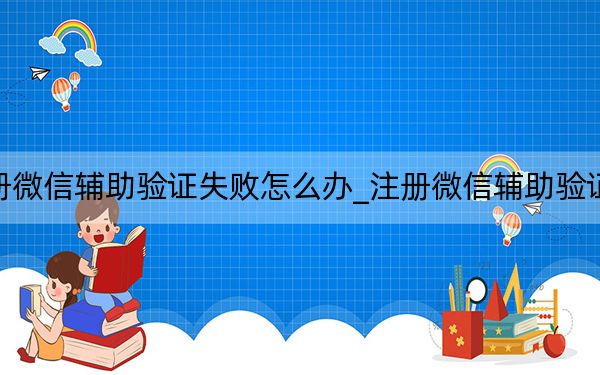 注册微信辅助验证失败怎么办_注册微信辅助验证失败