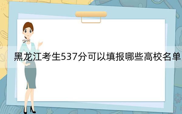 黑龙江考生537分可以填报哪些高校名单？（供2025年考生参考）