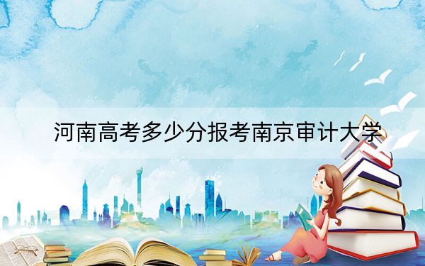 河南高考多少分报考南京审计大学？附2022-2024年最低录取分数线