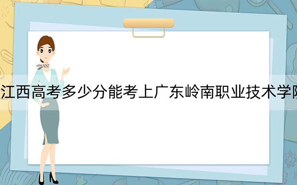 江西高考多少分能考上广东岭南职业技术学院？附2022-2024年最低录取分数线