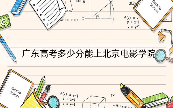 广东高考多少分能上北京电影学院？附近三年最低院校投档线