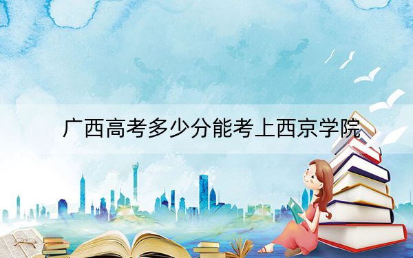 广西高考多少分能考上西京学院？2024年历史类400分 物理类投档线378分