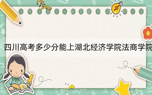 四川高考多少分能上湖北经济学院法商学院？2024年文科投档线478分 理科录取分470分