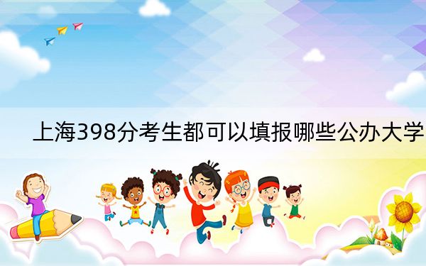 上海398分考生都可以填报哪些公办大学？（附带2022-2024年398录取名单）