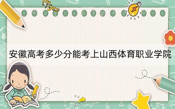 安徽高考多少分能考上山西体育职业学院？2024年历史类录取分295分 物理类投档线322分