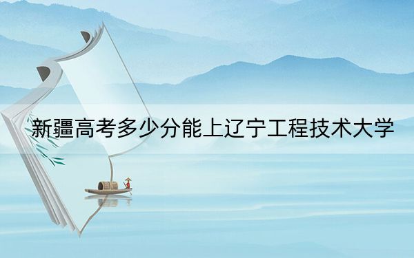 新疆高考多少分能上辽宁工程技术大学？附2022-2024年最低录取分数线