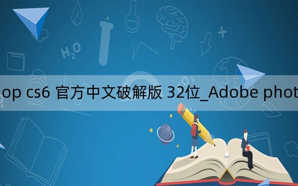 Adobe photoshop cs6 官方中文破解版 32位_Adobe photoshop cs6 官方中文破解版 32位免费下载