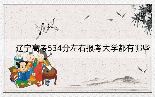 辽宁高考534分左右报考大学都有哪些？ 2025年高考可以填报10所大学