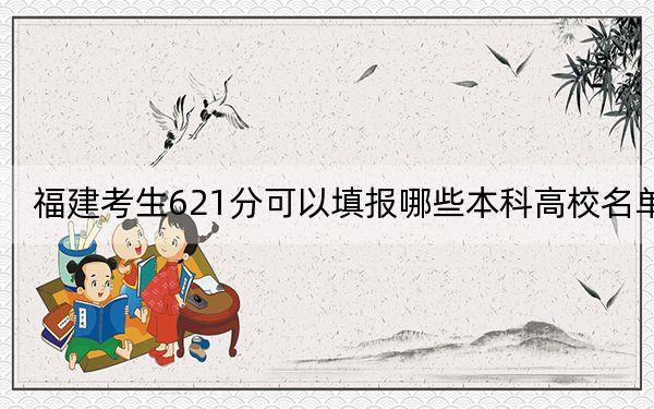 福建考生621分可以填报哪些本科高校名单？（附带2022-2024年621左右高校名单）