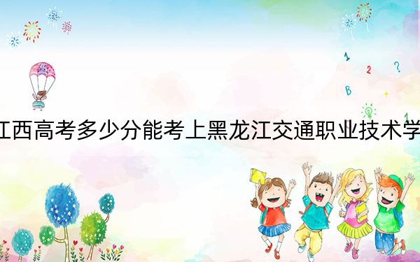 江西高考多少分能考上黑龙江交通职业技术学院？附2022-2024年最低录取分数线