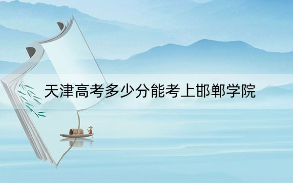 天津高考多少分能考上邯郸学院？2024年综合最低分512分