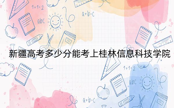 新疆高考多少分能考上桂林信息科技学院？附2022-2024年院校最低投档线