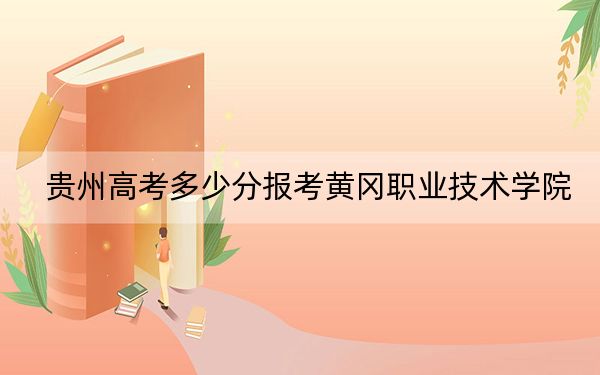 贵州高考多少分报考黄冈职业技术学院？附2022-2024年最低录取分数线